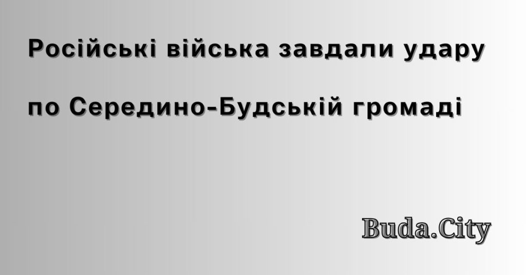 Російські війська завдали удару по Середино-Будській громаді