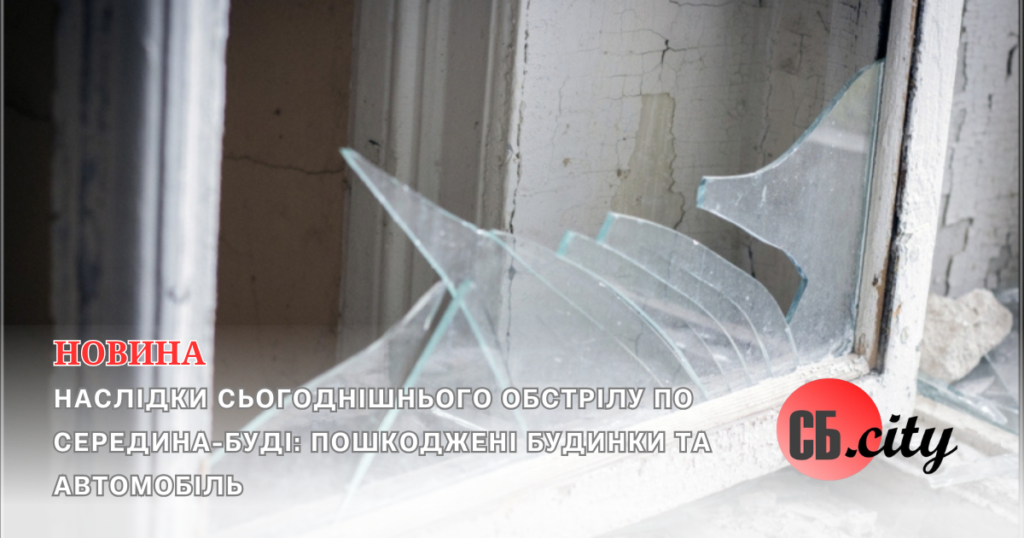 Наслідки сьогоднішнього обстрілу по Середина-Буді: пошкоджені будинки та автомобіль