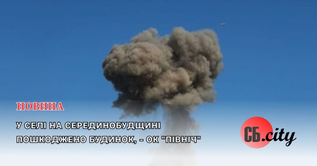 У селі на Серединобудщині пошкоджено будинок, – ОК “Північ”