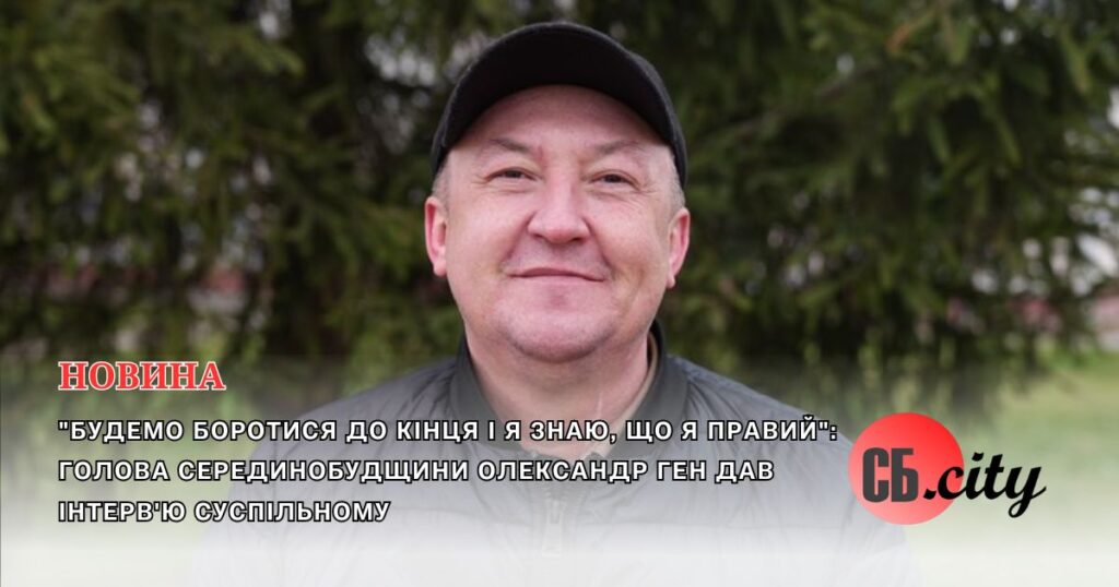 “Будемо боротися до кінця і я знаю, що я правий”: голова Серединобудщини Олександр Ген дав інтерв’ю Суспільному