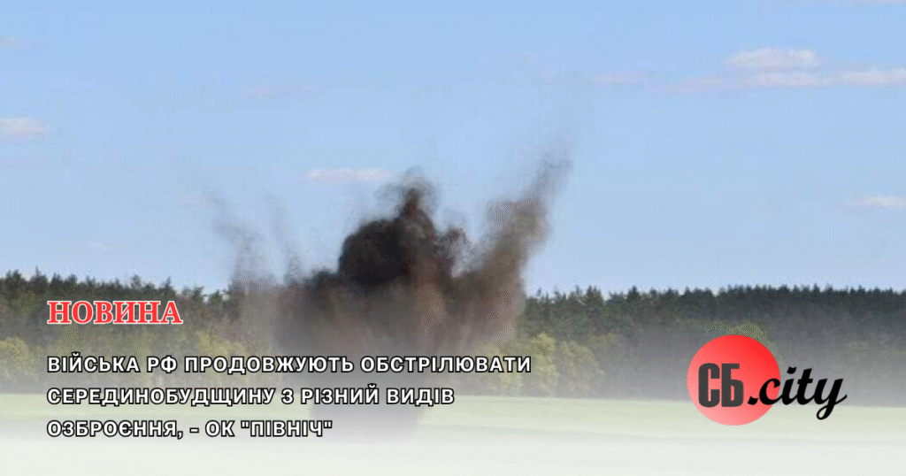 Війська рф продовжують обстрілювати Серединобудщину з різний видів озброєння, – ОК “Північ”