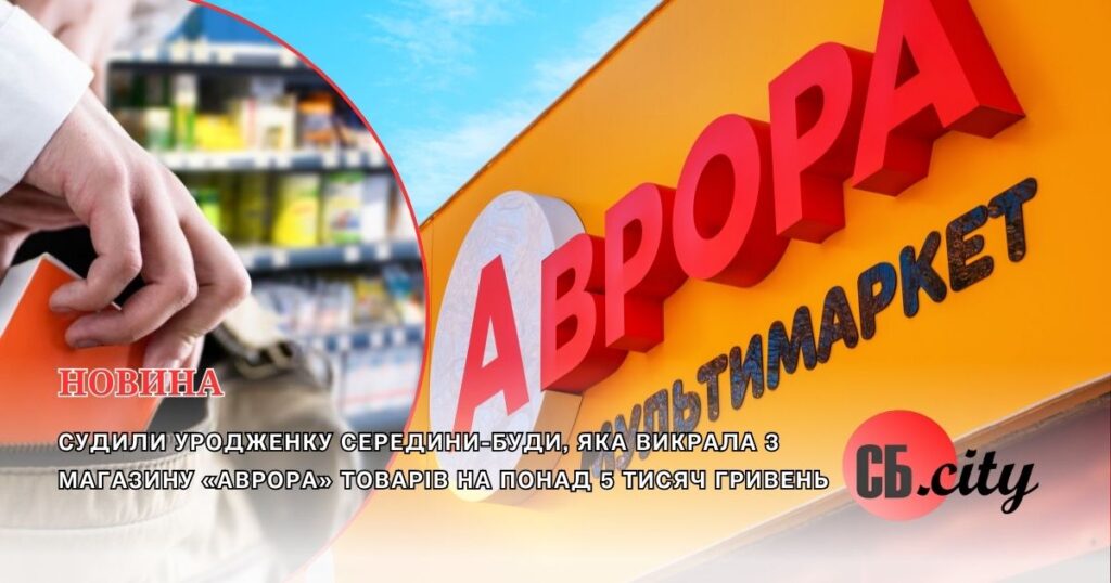 Судили уродженку Середини-Буди, яка викрала з магазину «Аврора» товарів на понад 5 тисяч гривень