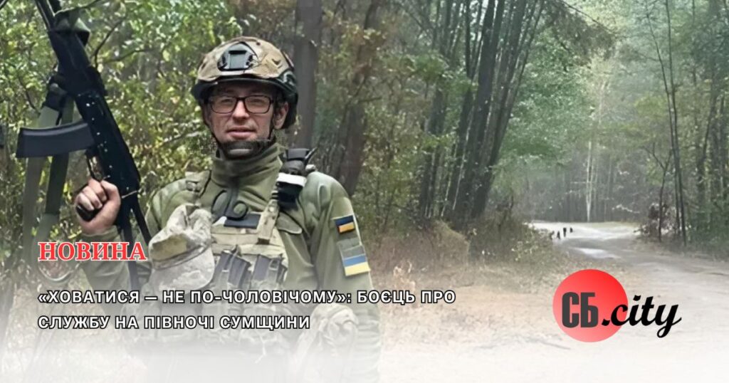 «Ховатися — не по-чоловічому»: боєць про службу на півночі Сумщини