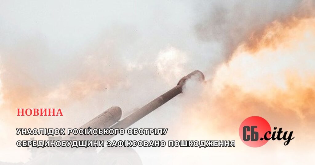 Внаслідок ворожого обстрілу по Серединобудщині відомо про пошкодження, – ОК “Північ”