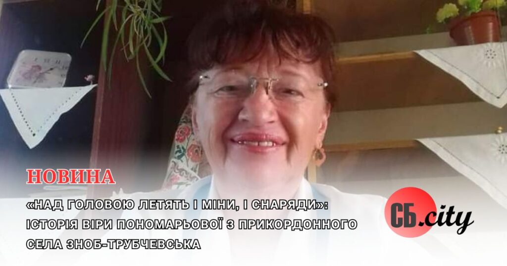 «Над головою летять і міни, і снаряди»: історія Віри Пономарьової з прикордонного села Зноб-Трубчевська 