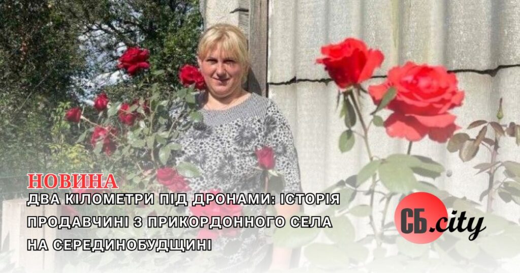 Два кілометри під дронами: історія продавчині з прикордонного села на Серединобудщині