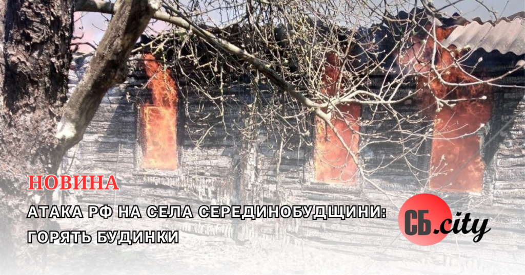Атака рф на села Серединобудщини: горять будинки