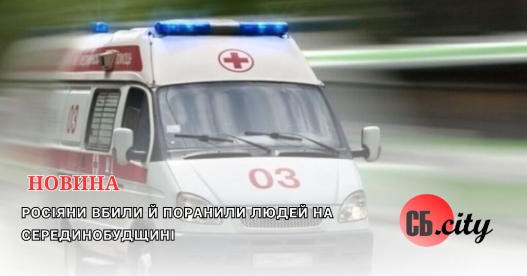 Росіяни вбили й поранили людей на Серединобудщині