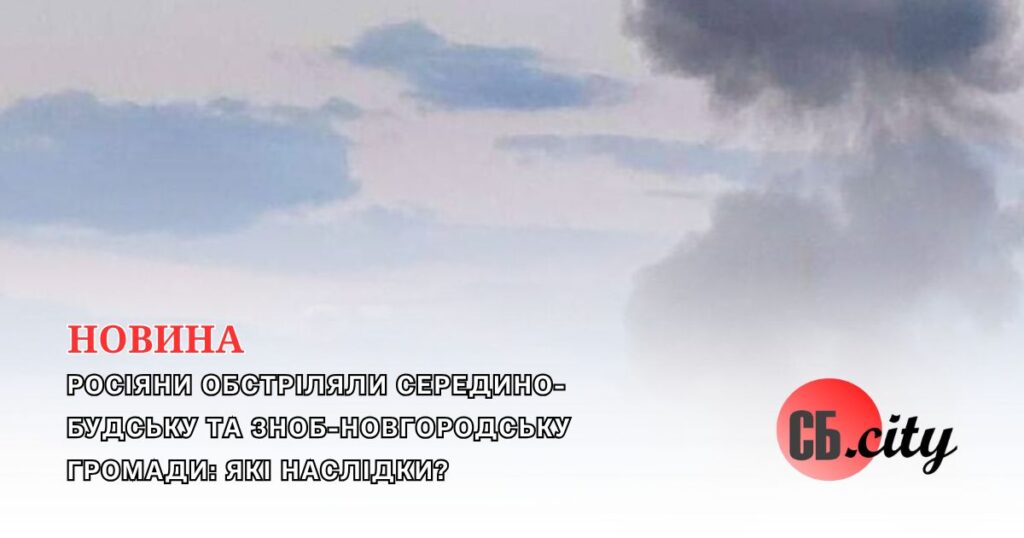 Росіяни обстріляли Середино-Будську та Зноб-Новгородську громади: які наслідки?