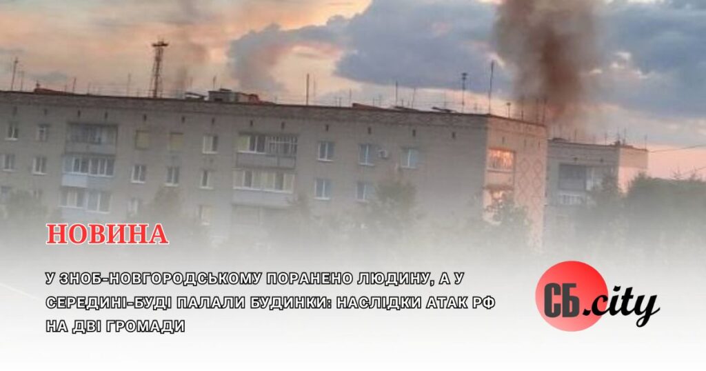 У Зноб-Новгородському поранено людину, а у Середині-Буді палали будинки: наслідки атак рф на дві громади