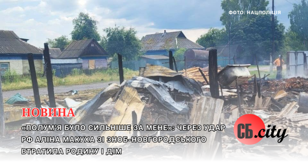 «Полум’я було сильніше за мене»: через удар РФ Аліна Макуха зі Зноб-Новгородського втратила родину і дім