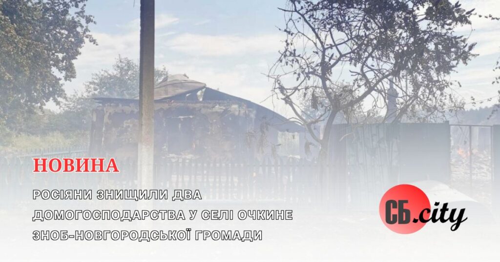 Росіяни знищили два домогосподарства у селі Очкине Зноб-Новгородської громади