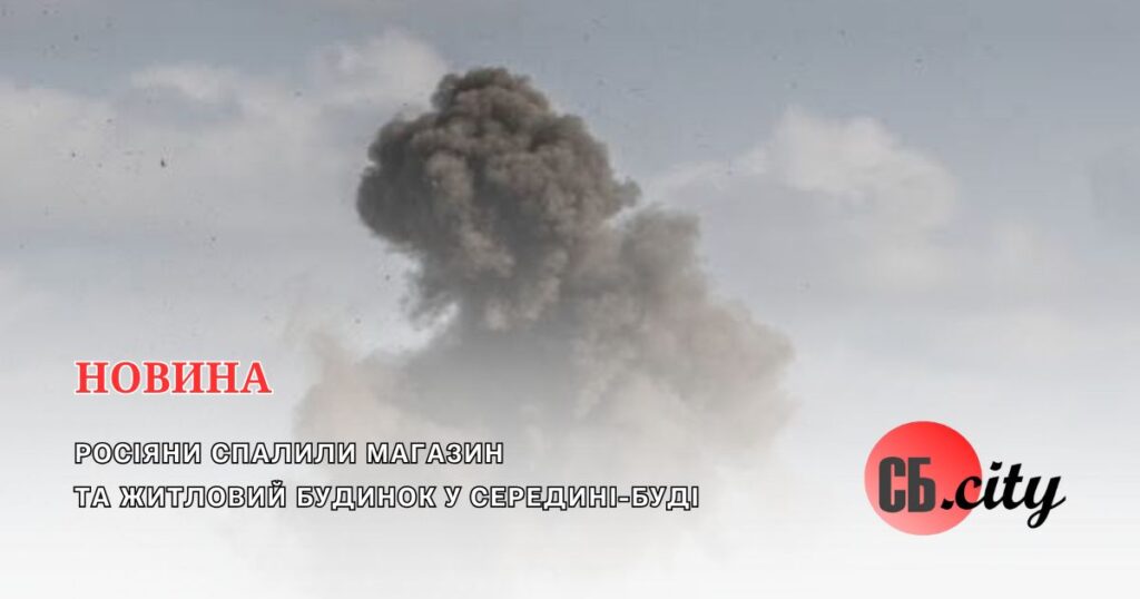 Росіяни спалили магазин та житловий будинок у Середині-Буді